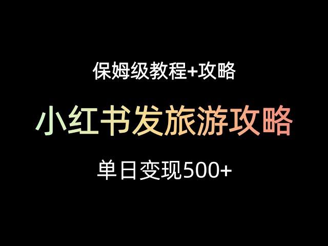 小红书发旅游攻略，零成本单日变现500+，保姆级教程分享+最新旅游景点资料包！