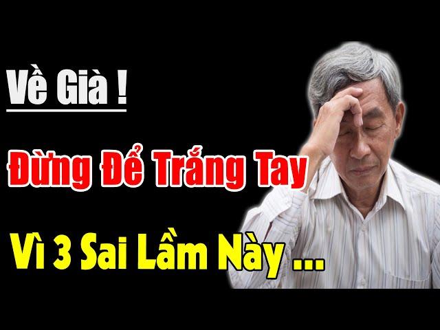 Chua Xót! Về Già Đừng Để Buồn Phiền TRẮNG TAY Vì Mắc 3 Sai Lầm Sau | Triết Lý Vàng