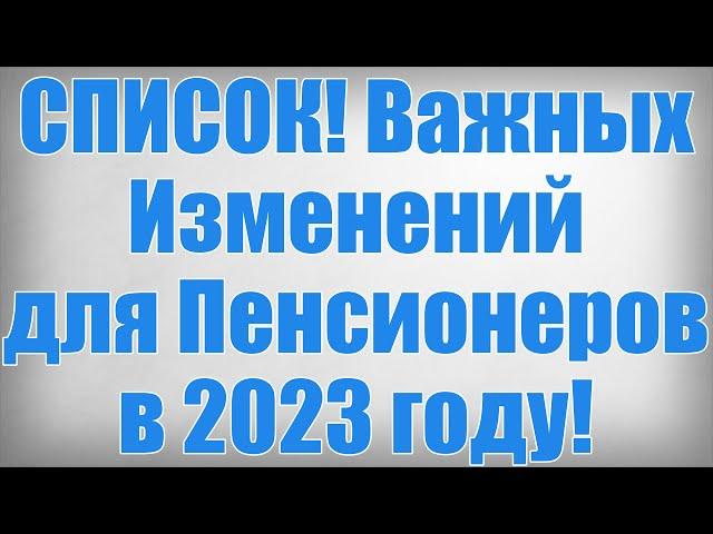 СПИСОК! Важных Изменений для Пенсионеров в 2023 году!