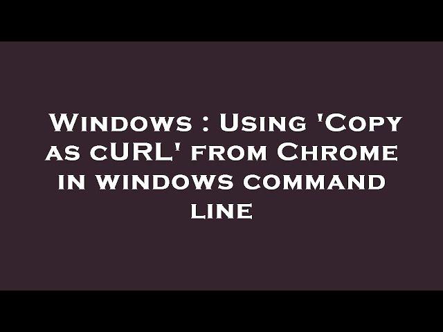 Windows : Using 'Copy as cURL' from Chrome in windows command line