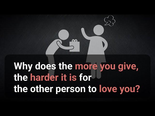 Why does the more you give, the harder it is for the other person to love you?