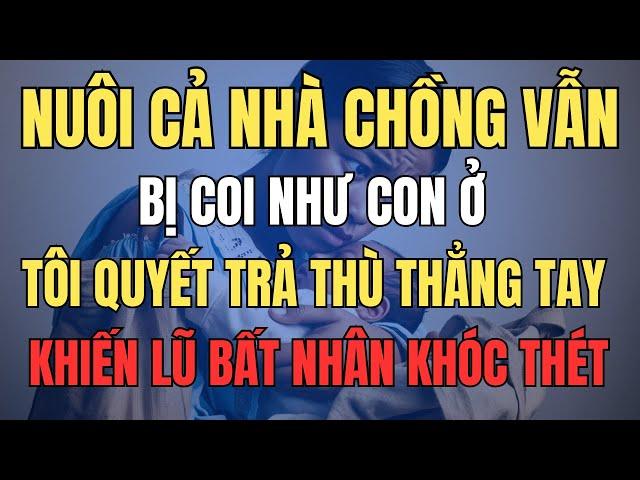 Nuôi Cả Nhà Chồng Nhưng Vẫn Bị Coi Như Con Ở, Cô Quyết Trả Thù Thẳng Tay Khiến Lũ Bất Nhân Khóc Thét