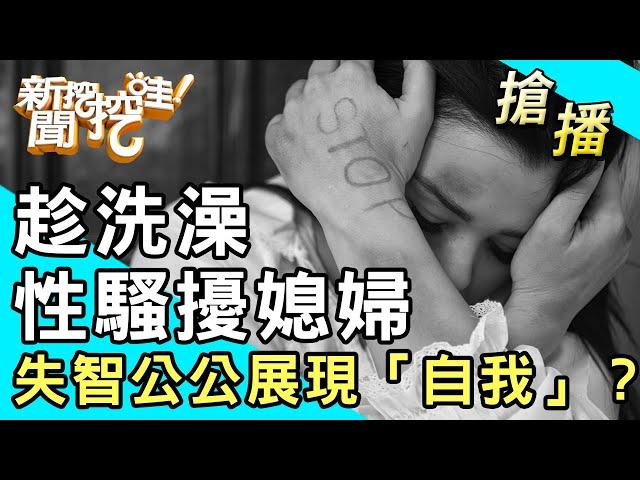 【搶播】趁洗澡性騷擾媳婦！失智公公展現「自我」？