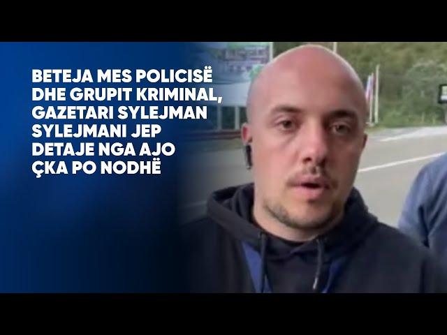 Beteja mes policisë dhe grupit kriminal, gazetari Sylejman Sylejmani jep detaje nga ajo çka po nodhë