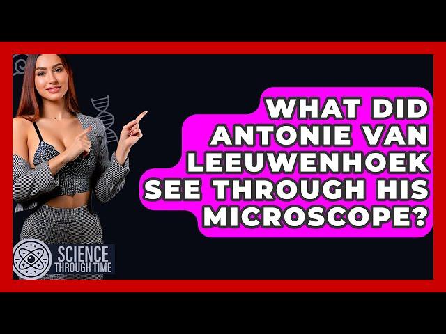 What Did Antonie Van Leeuwenhoek See Through His Microscope? - Science Through Time