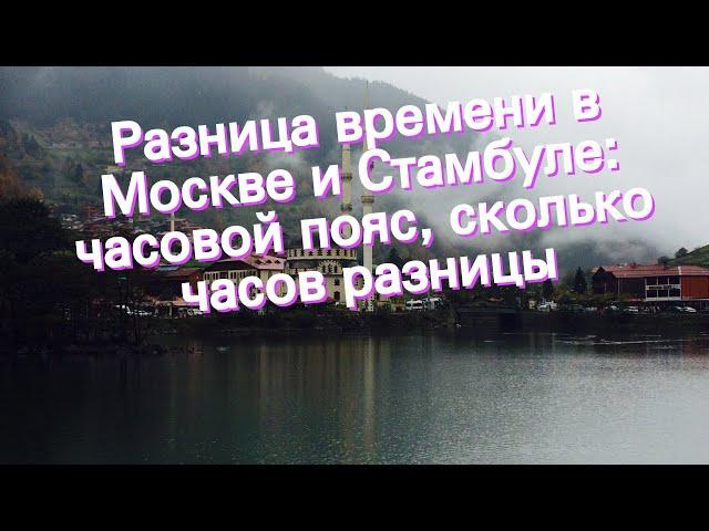 Разница времени в Москве и Стамбуле: часовой пояс, сколько часов разницы