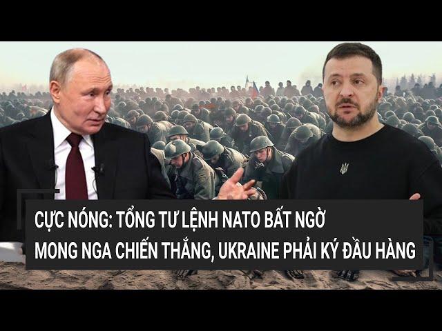 Thời sự quốc tế: Cực Nóng: Tổng tư lệnh NATO bất ngờ mong Nga chiến thắng, Ukraine ký đầu hàng