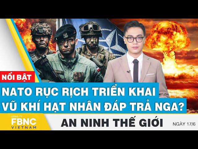 An ninh thế giới 17/6 | NATO rục rịch triển khai vũ khí hạt nhân đáp trả Nga? | FBNC