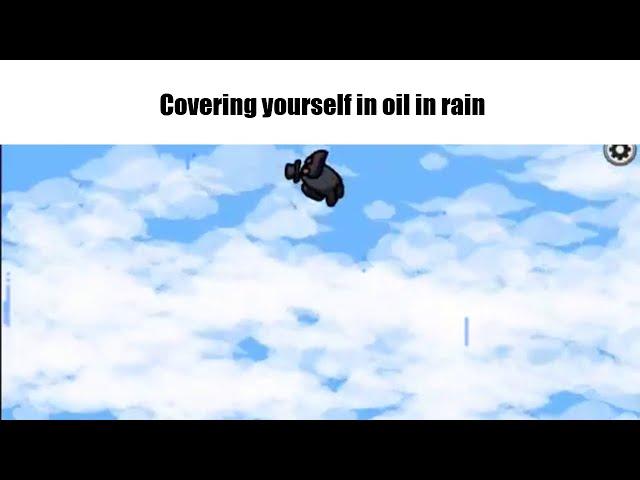 When you cover yourself in oil while it's raining