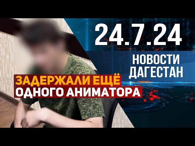 Задержан ещё один аниматор «Дома ужасов». Новости Дагестана за 24.07.2024 год