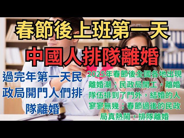 春節後上班第一天中國人排隊離婚！過完年第一天民政局開門人們排隊離婚；2025年春節後全國各地出現離婚潮；民政局開工，離婚隊伍排到了門外，結婚的人寥寥無幾；春節過後的民政局真熱鬧，排隊離婚