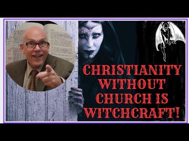 CHRISTIANITY WITHOUT THE LOCAL CHURCH IS WITCHCRAFT!