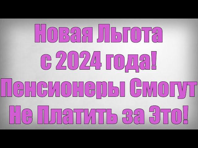 Новая Льгота с 2024 года! Пенсионеры Смогут Не Платить за Это!