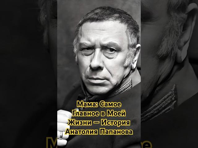 Мама: Самое Главное в Моей Жизни — История Анатолия Папанова