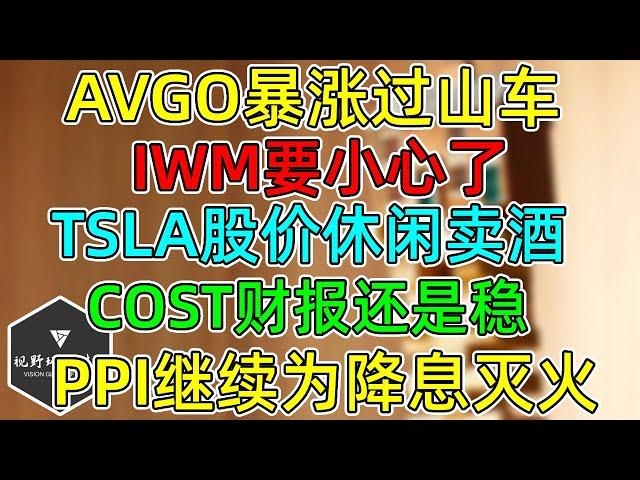 美股 AVGO暴涨过山车！IWM要小心了！TSLA股价休闲卖酒！COST财报还是那么稳！PPI继续为降息灭火！