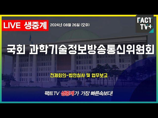 2024.08.26 (생중계) 국회 과학기술정보방송통신위원회 - 법안심사 및 업무보고(오후)