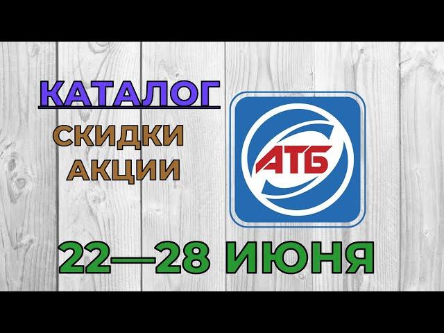 Акции АТБ с 22 по 28 июня 2022 каталог цен на продукты, ​скидки, товар дня в магазине