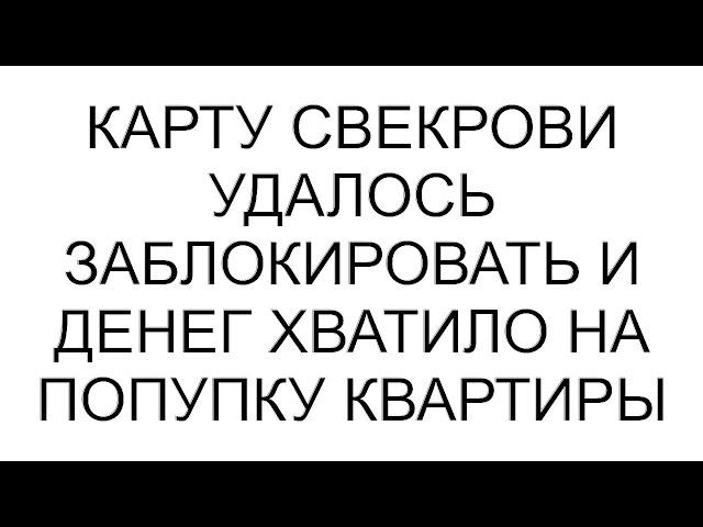 Карту свекрови удалось заблокировать и денег хватило на попупку квартиры