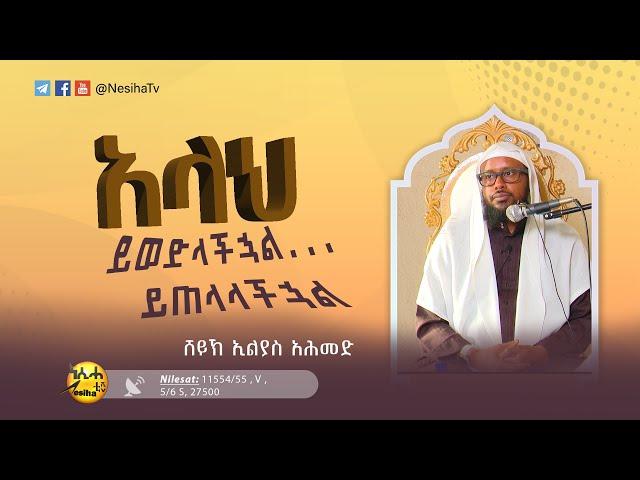 አላህ ይወድላችኋል.....ይጠላላችኋል በሸይኽ ኢልያስ አህመድ || NesihaTv