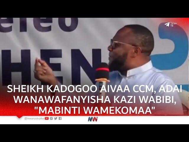 SHEIKH KADOGOO AIVAA CCM KWA KUWAFANYISHA KAZI WABIBI, "WANAWAKE WA TANGA MNASIFIKA KWA MAPENZI"