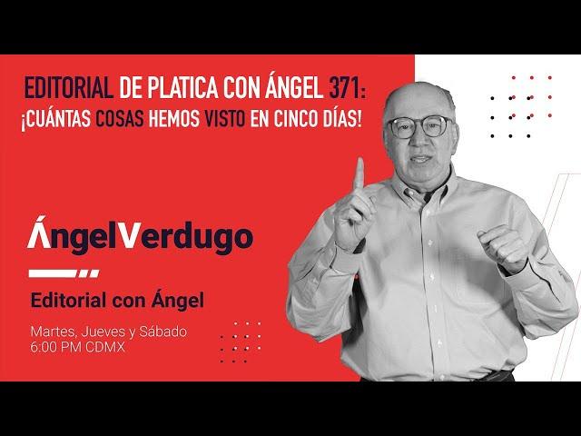 Editorial de Platica con Ángel 371: ¡Cuántas cosas hemos visto en cinco días!