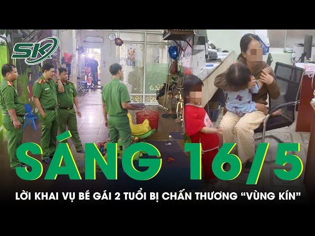 Sáng 16/5: Bất ngờ lời khai của chủ cơ sở giữ trẻ trong vụ bé 2 tuổi bị "chấn thương vùng kín" |SKĐS