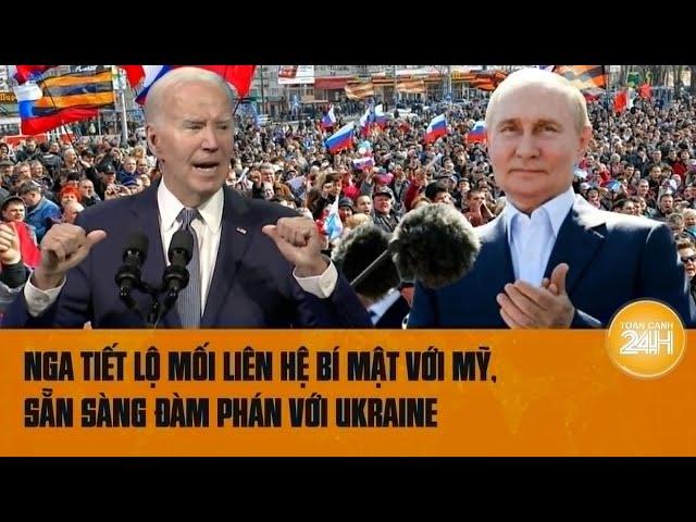 Điểm nóng quốc tế: Nga tiết lộ mối liên hệ bí mật với Mỹ, sẵn sàng đàm phán với Ukraine