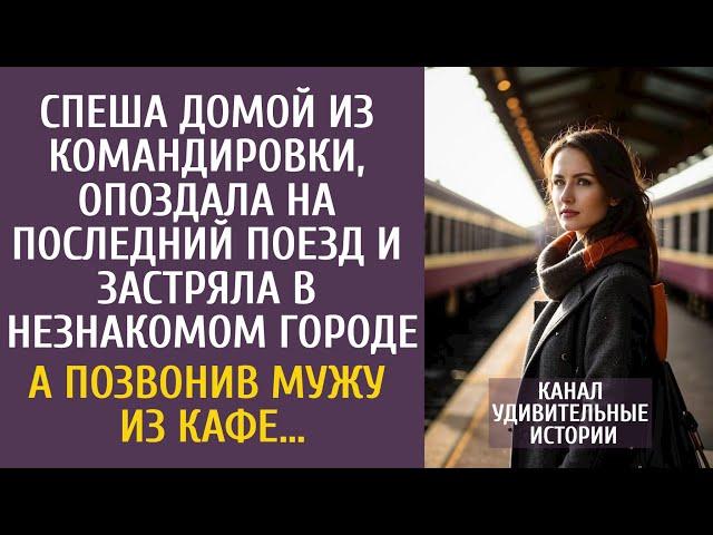 Спеша домой из командировки, опоздала на последний поезд и застряла в чужом городе… А позвонив мужу…