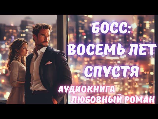 АУДИОКНИГА: БОСС: ВОСЕМЬ ЛЕТ СПУСТЯ СЛУШАТЬ ЛЮБОВНЫЙ РОМАН