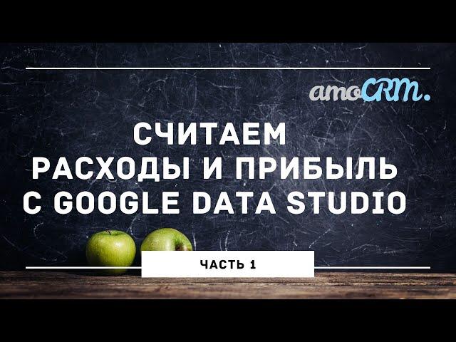Как настроить учет расходов и посчитать прибыль с помощью в amoCRM и Google Data Studio. Часть 1