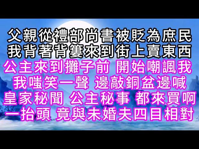 父親從禮部尚書被貶為庶民，我背著背簍到街上賣東西，公主來到攤子前，開始嘲諷我，我嗤笑一聲，邊敲銅盆邊喊，皇家秘聞，公主秘事，都來買啊，一抬頭，竟與未婚夫四目相對【幸福人生】#為人處世#生活經驗#情感