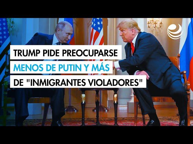 Trump pide preocuparse menos de Putin y más de "inmigrantes violadores"