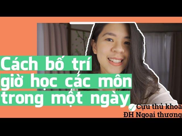 Cách bố trí giờ học các môn trong một ngày hiệu quả nhất | Tâm sự của Cựu thủ khoa Ngoại Thương