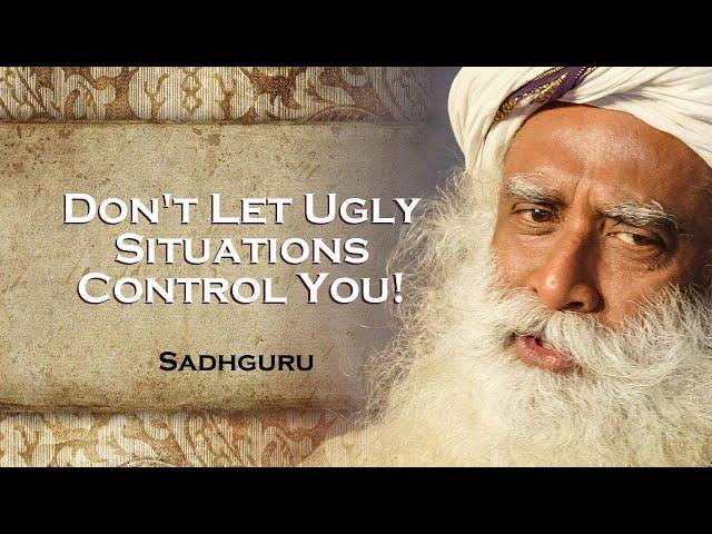 SADHGURU, How to Avoid Letting Ugly Situations Mess You Up