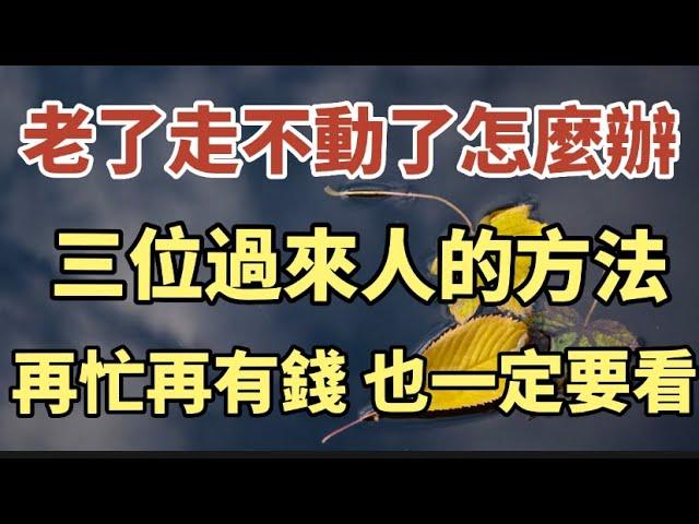 老了，走不動了，怎麼辦？三個過來人的方法，就是再忙再有錢，也一定要看一看！【中老年心語】#中老年心語 #養老 #為人處世#幸福人生  #晚年幸福 #讀書#為人處世 #故事