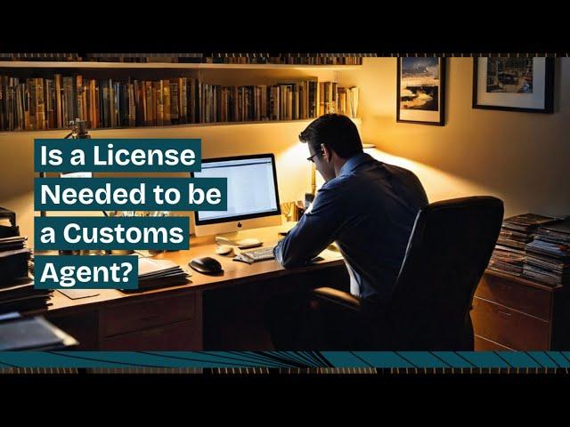 Is a License Needed to be a Customs Agent?