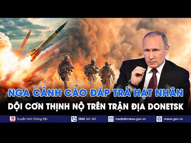 Nga dội cơn thịnh nộ trên trận địa Donetsk,cảnh báo đòn đáp trả hạt nhân nếu Mỹ tiếp tay cho Ukraine