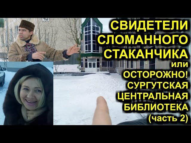 СВИДЕТЕЛИ СЛОМАННОГО СТАКАНЧИКА или ОСТОРОЖНО! СУРГУТСКАЯ ЦЕНТРАЛЬНАЯ БИБЛИОТЕКА (часть 2) Сургут