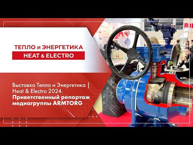 Выставка Тепло и Энергетика | Heat & Electro 2024. Приветственный репортаж медиагруппы ARMTORG