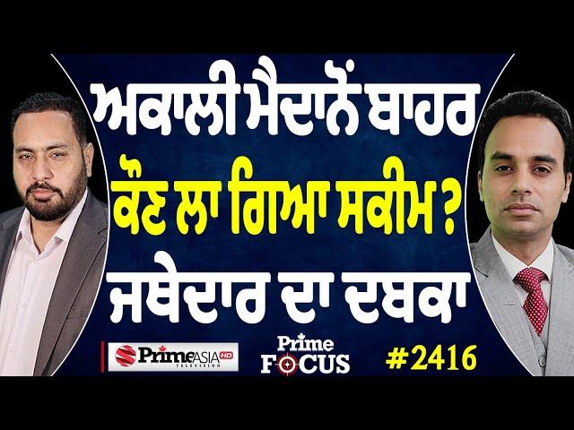 Prime Focus (2416) || ਅਕਾਲੀ ਮੈਦਾਨੋਂ ਬਾਹਰ ਕੌਣ ਲਾ ਗਿਆ ਸਕੀਮ ? , ਜਥੇਦਾਰ ਦਾ ਦਬਕਾ