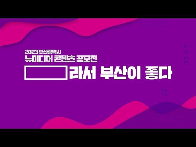 2023 부산광역시 뉴미디어 콘텐츠 공모전 | ~라서 부산이 좋다 