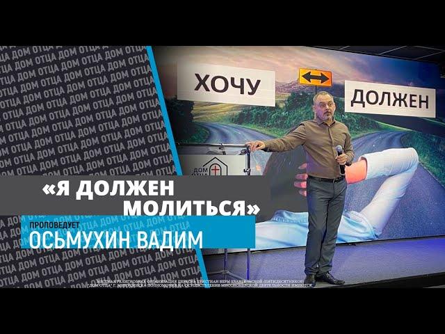 Проповедует Осьмухин Вадим - «Я должен молиться»