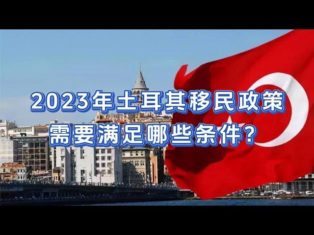 2023年土耳其移民政策，需要满足哪些条件？