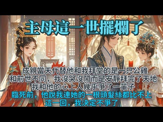 完結主母宅鬥爽文：成親當天代替他和我拜堂的是一只公雞。和前世不同，這次我沒哭沒鬧，而是安安靜靜拜完了天地。因為我知道，他的心上人很快就要來搶親。我和她爭顧摯卿，幾乎爭了一輩子。這一回，我決定不爭了