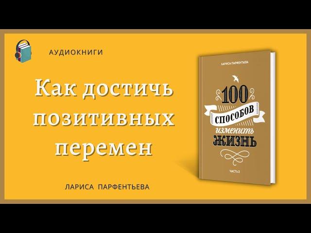 Как достичь позитивных перемен  - 100 способов изменить жизнь  Часть 2 -  Лариса Парфентьева