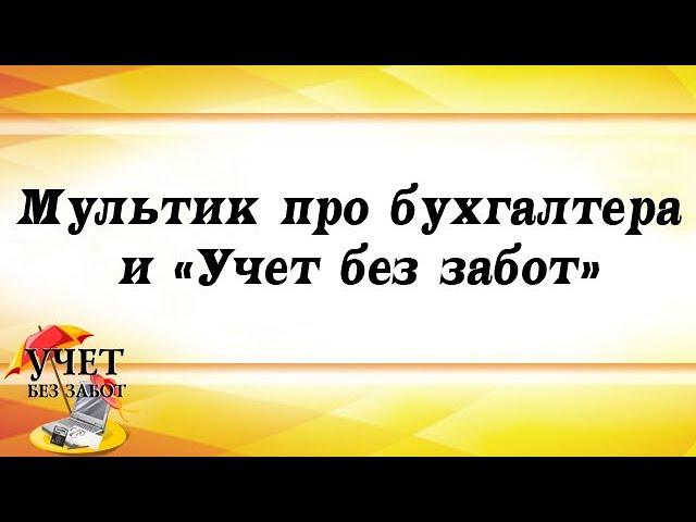 Мультик про бухгалтера и "Учет без забот" :)