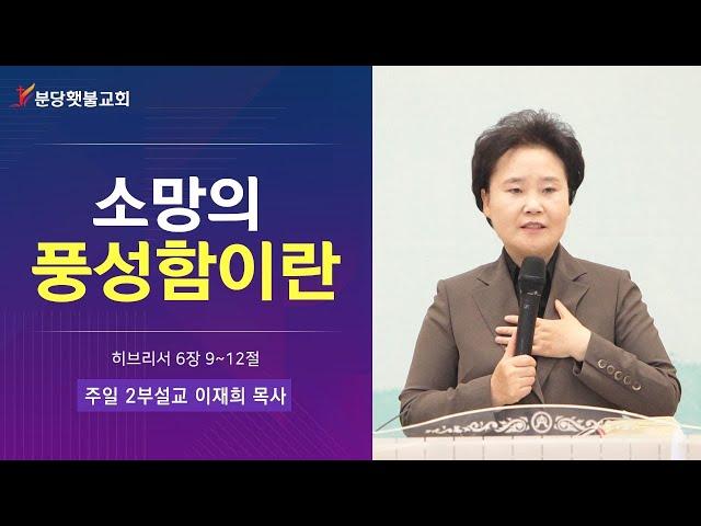 [주일 2부설교] 분당횃불교회 이재희 목사 - 소망의 풍성함이란(히브리서 6장 9~12절)