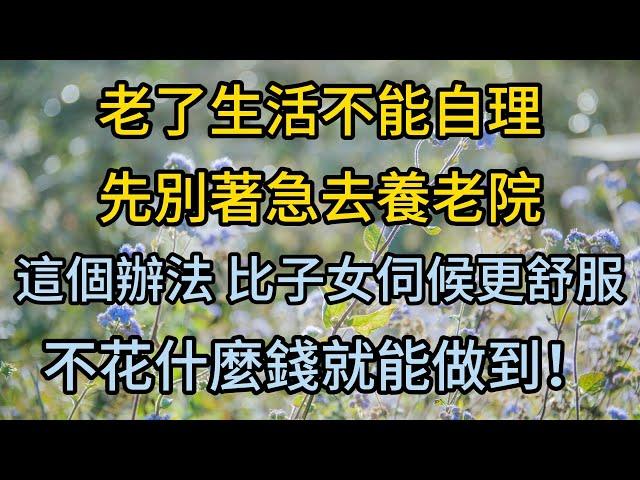 老了生活不能自理怎麼辦？先別著急去養老院！試試這個辦法，比子女伺候更舒服，不花什麼錢就能做到！