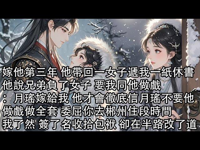 【完結】嫁他第三年 他帶回一女子遞我一紙休書，他說兄弟負了女子 要我同他做戲：月瑤嫁給我 他才會徹底信月瑤不要他，做戲做全套 委屈你去郴州住段時間，我了然 簽了名收拾包袱 卻在半路改了道