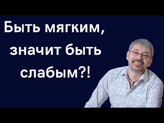 Быть мягким, значит быть слабым?!